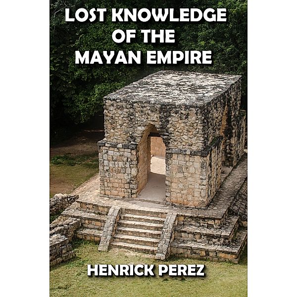 Lost Knowledge of the Mayan Empire, Henrick Perez