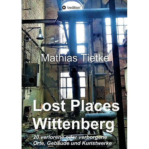 Lost Places - Wittenberg - Ein Text-Fotoband zu dem, was im Verborgenen liegt oder verloren ging, Mathias Tietke