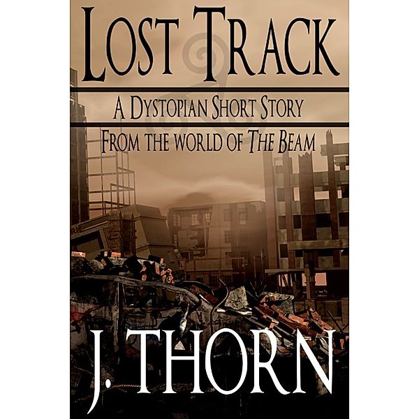 Lost Track (A Dystopian Short Story - From the World of The Beam), J. Thorn