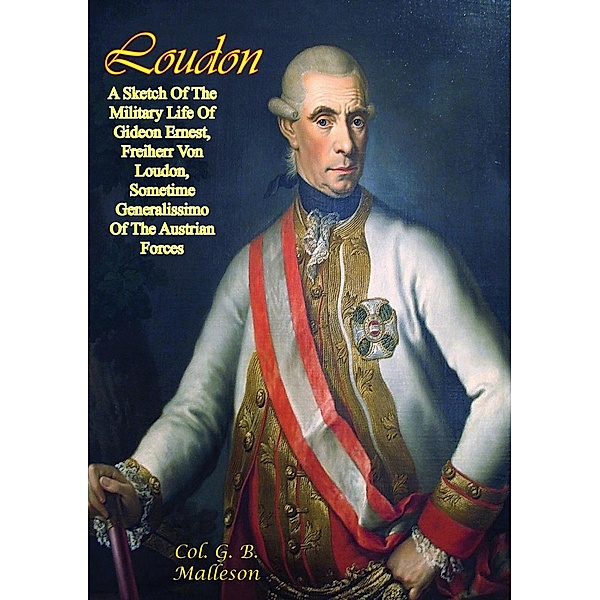 Loudon: A Sketch Of The Military Life Of Gideon Ernest, Freiherr Von Loudon, Col. G. B. Malleson