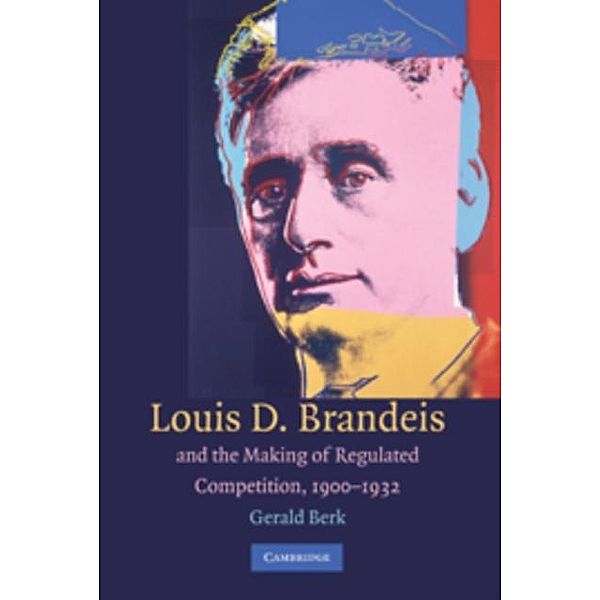 Louis D. Brandeis and the Making of Regulated Competition, 1900-1932, Gerald Berk