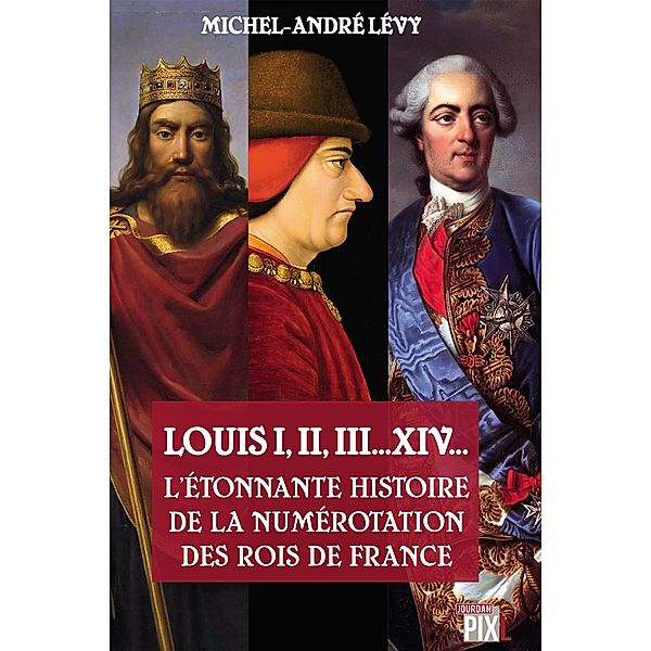 Louis I,II, III... XIV... L'étonnante histoire de la numérotation des rois de France, Michel-André Lévy