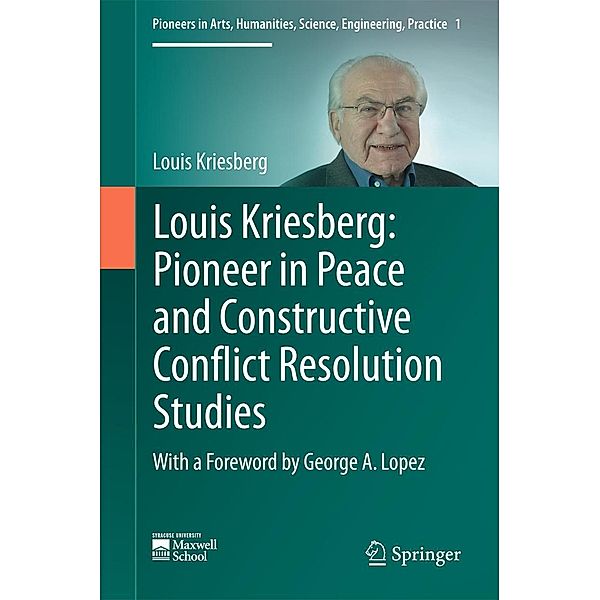 Louis Kriesberg: Pioneer in Peace and Constructive Conflict Resolution Studies / Pioneers in Arts, Humanities, Science, Engineering, Practice Bd.1, Louis Kriesberg