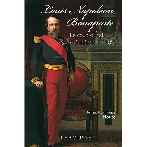Louis-Napoléon Bonaparte - le coup d'Etat du 2 décembre 1851 / L'Histoire comme un roman, Arnaud-Dominique Houte