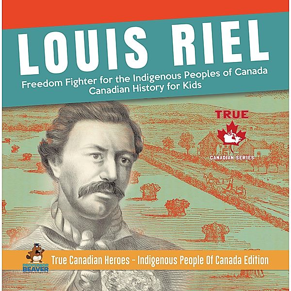 Louis Riel - Freedom Fighter for the Indigenous Peoples of Canada | Canadian History for Kids | True Canadian Heroes - Indigenous People Of Canada Edition / True Canadian Heroes Bd.6, Beaver