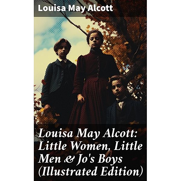Louisa May Alcott: Little Women, Little Men & Jo's Boys (Illustrated Edition), Louisa May Alcott