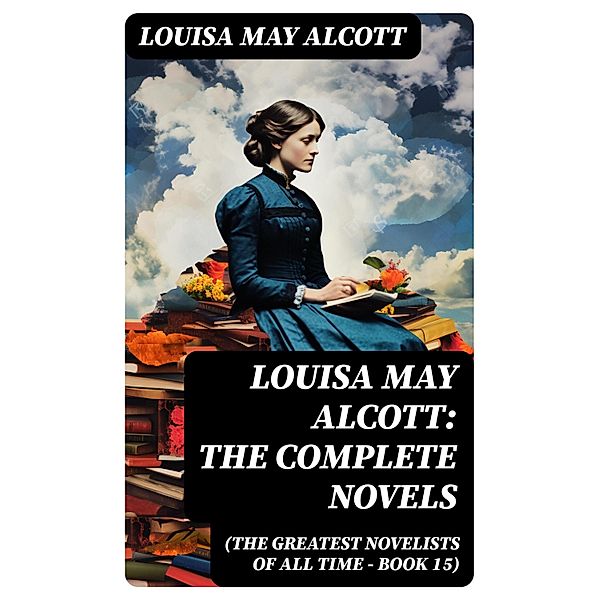 Louisa May Alcott: The Complete Novels (The Greatest Novelists of All Time - Book 15), Louisa May Alcott