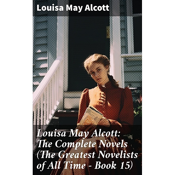 Louisa May Alcott: The Complete Novels (The Greatest Novelists of All Time - Book 15), Louisa May Alcott