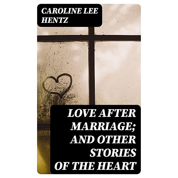 Love After Marriage; and Other Stories of the Heart, Caroline Lee Hentz