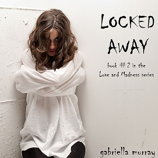 Love and Madness series - 2 - Locked Away (Book #2 in the Love and Madness series), Gabriella Murray