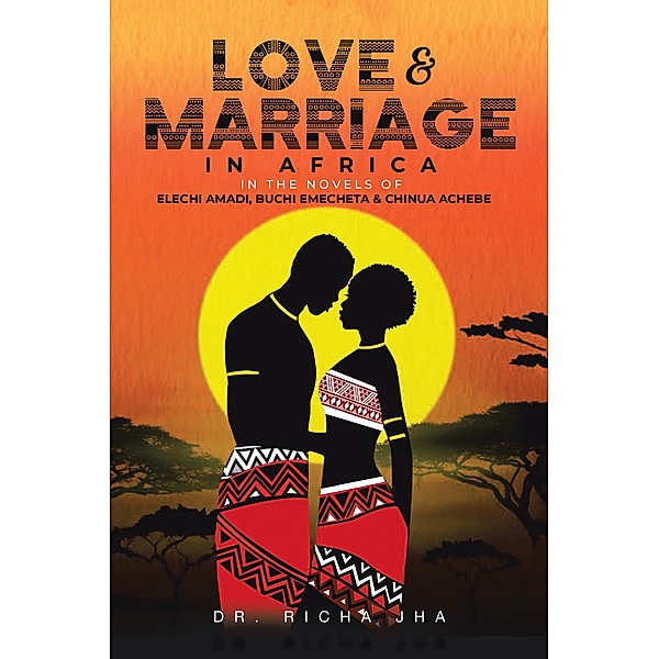 Love and Marriage in Africa in the Novels of Elechi Amadi, Buchi Emecheta and Chinua Achebe, Richa Jha