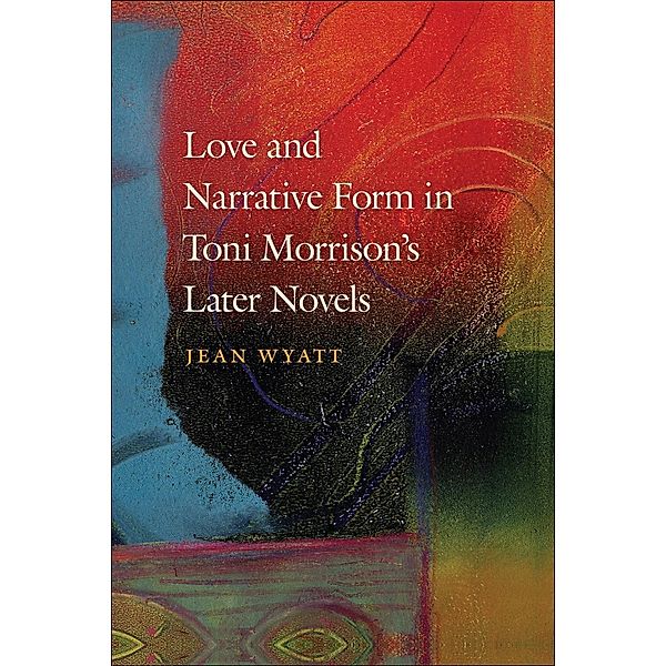 Love and Narrative Form in Toni Morrison's Later Novels, Jean Wyatt