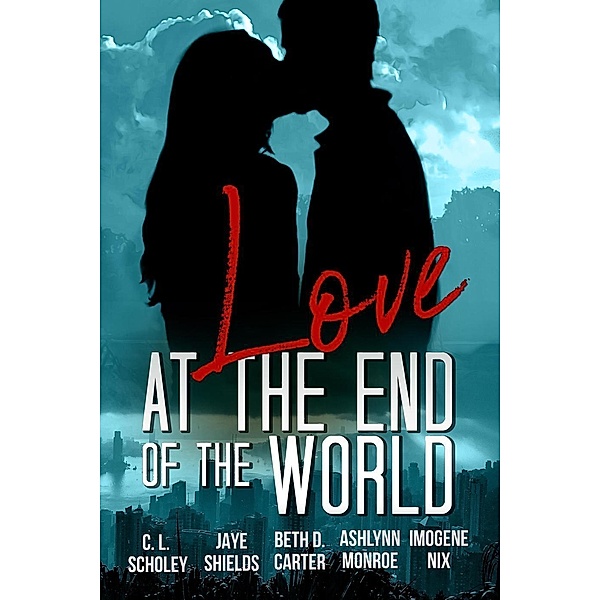 Love at the End of the World, C. L. Scholey, Jaye Shields, Beth D. Carter, Ashlynn Monroe, Imogene Nix