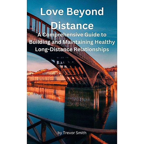 Love Beyond Distance: A Comprehensive Guide to Building and Maintaining Healthy Long-Distance Relationships, Trevor Smith