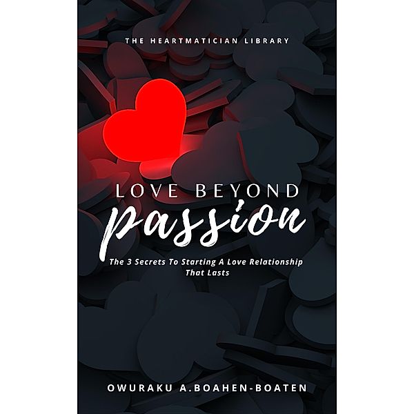 Love Beyond Passion: The 3 Secrets to Starting a Love Relationship That Lasts (Love Series, #1) / Love Series, Owuraku Affum Boahen-Boaten
