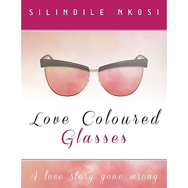 Love Coloured Glasses:  A Love Story Gone Wrong, Silindile Nkosi