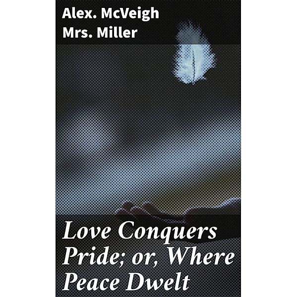 Love Conquers Pride; or, Where Peace Dwelt, Alex. McVeigh Miller