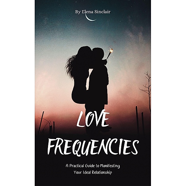 Love Frequencies: A Practical Guide to Manifesting Your Ideal Relationship, Elena Sinclair