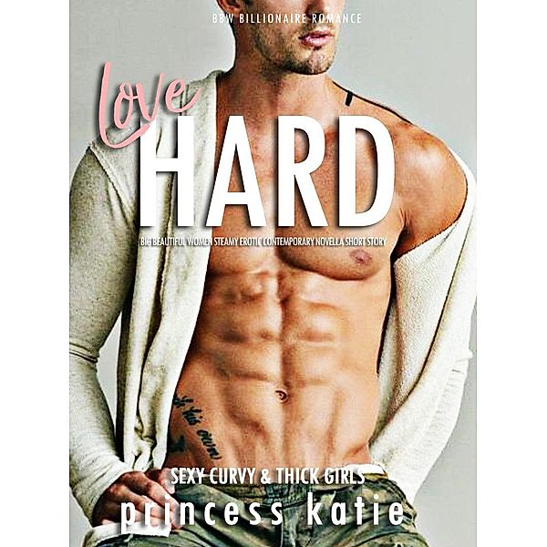 Love Hard - BBW Billionaire Romance Big Beautiful Women Steamy Erotic Contemporary Novella Short Story (Sexy Curvy & Thick Girls, #1) / Sexy Curvy & Thick Girls, Princess Katie