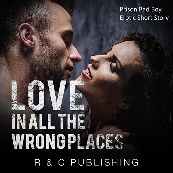 Love in All the Wrong Places: Prison Bad Boy Erotic Short Story (Erotica Romance Series, #8) / Erotica Romance Series, R & C Publishing