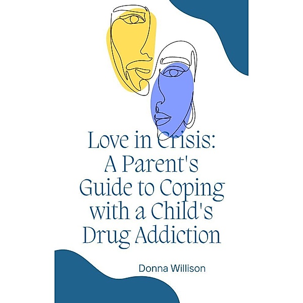 Love in Crisis: A Parent's Guide to Coping with a Child's Drug Addiction, Donna Willison