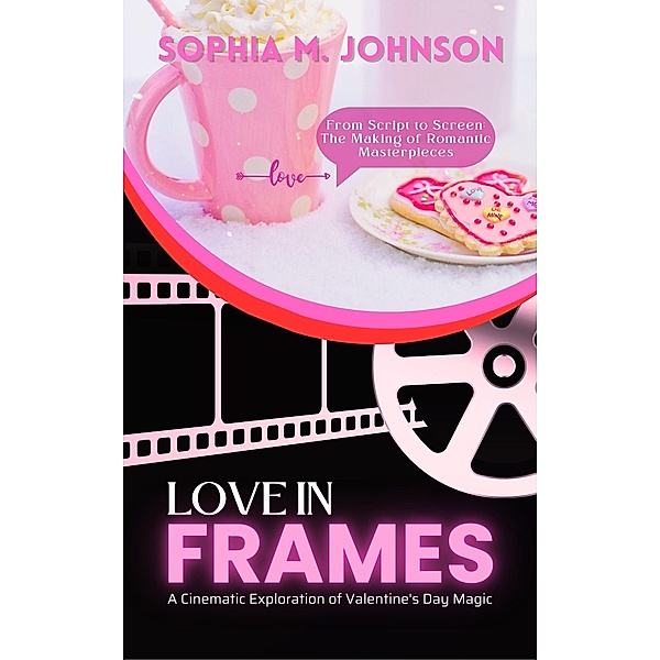 Love in Frames: A Cinematic Exploration of Valentine's Day Magic: From Script to Screen: The Making of Romantic Masterpieces, Sophia M. Johnson