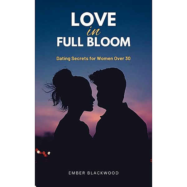 Love in Full Bloom: Dating Secrets for Women Over 30 / Dating, Ember Blackwood