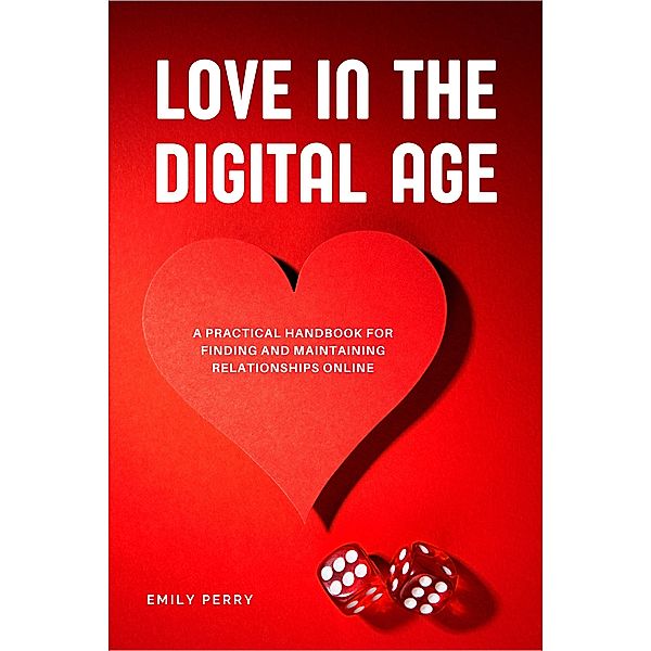 Love in the Digital Age: A Practical Handbook for Finding and Maintaining Relationships Online, Emily Perry