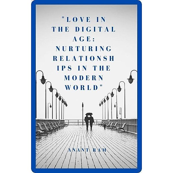 Love in the Digital Age: Nurturing      Relationships in the Modern World, Anant Ram
