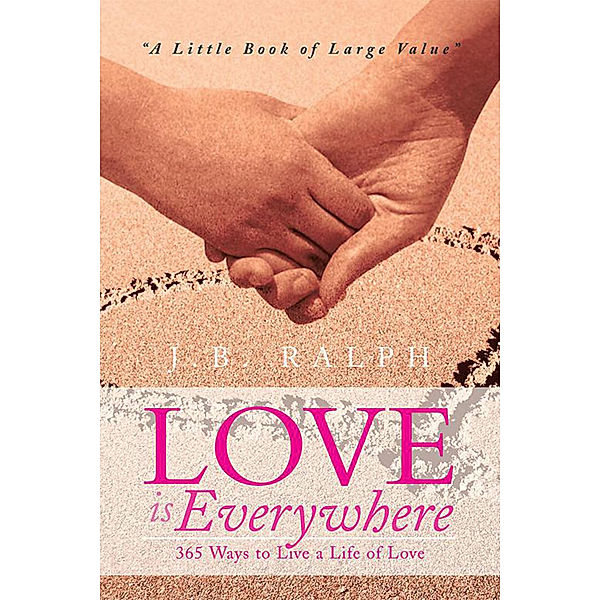 Love Is Everywhere 365 Ways to Live a Life of Love, J.B. Ralph