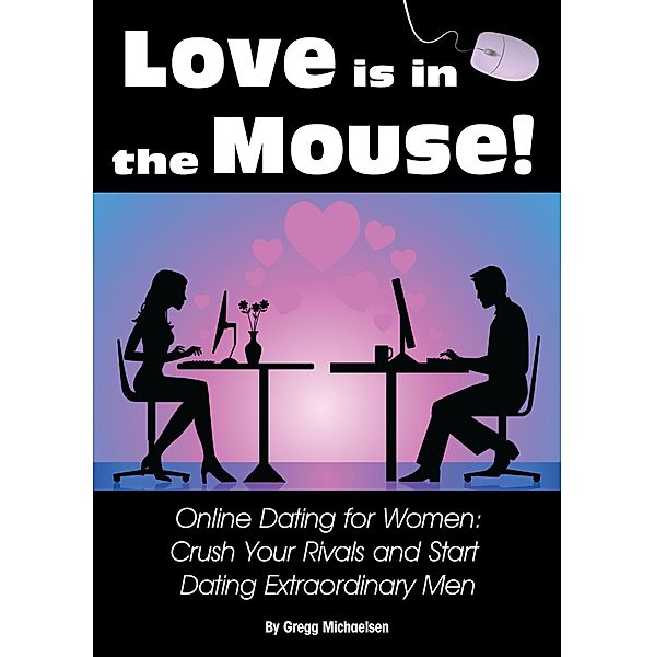 Love is in The Mouse! Online Dating for Women: Crush Your Rivals and Start Dating Extraordinary Men (Relationship and Dating Advice for Women Book 5) / Gregg Michaelsen, Gregg Michaelsen