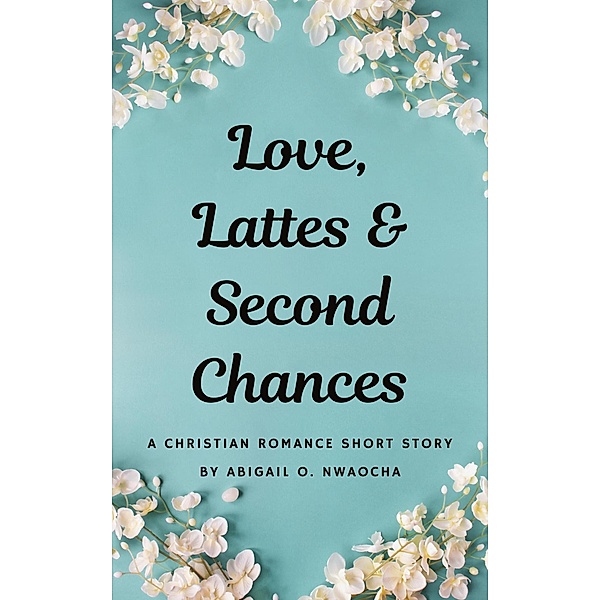 Love, Lattes, and Second Chances - A Sweet Christian Romance Short Story (Christian Romance Short Stories) / Christian Romance Short Stories, Abigail O. Nwaocha