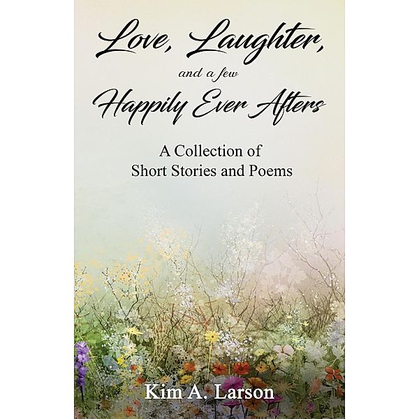 Love, Laughter, and a few Happily Ever Afters: A Collection of Short Stories and Poems, Kim A. Larson