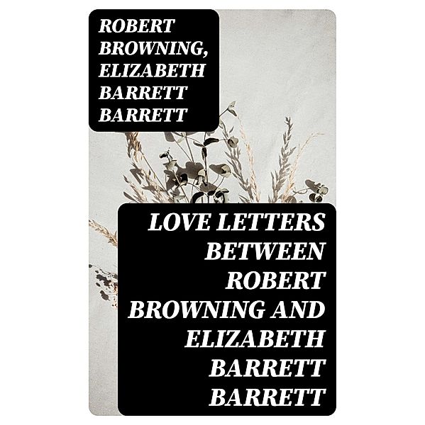 Love Letters between Robert Browning and Elizabeth Barrett Barrett, Robert Browning, Elizabeth Barrett Barrett