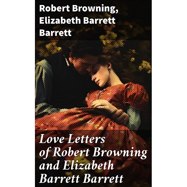 Love Letters of Robert Browning and Elizabeth Barrett Barrett, Robert Browning, Elizabeth Barrett Barrett