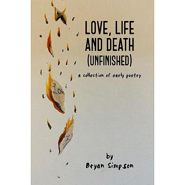 Love, Life and Death (Unfinished): A Collection of Early Poetry, Bryan Simpson