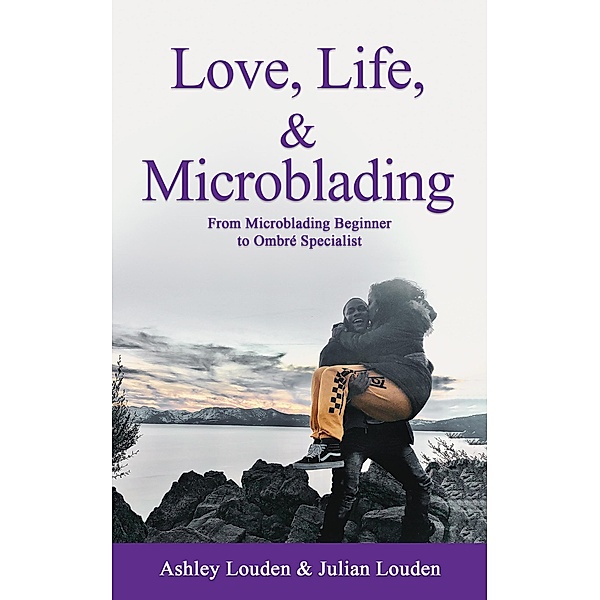 Love, Life, & Microblading: A Journey of Triumph in the World of Microblading, Ashley Louden