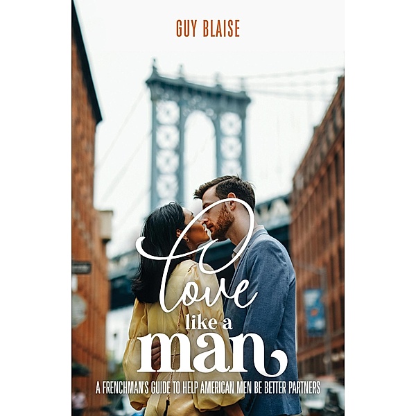 Love Like a Man: A Frenchman's Guide to Help American Men Be Better Partners, Guy Blaise