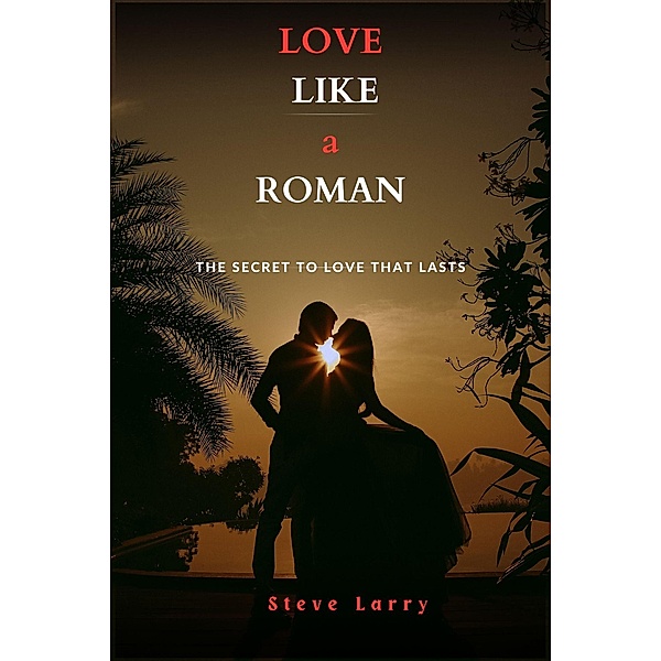 Love Like a Roman : The Secret to Love That Lasts, Steve Larry