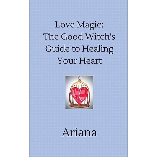 Love Magic: The Good Witch's Guide to Healing Your Heart, Ariana