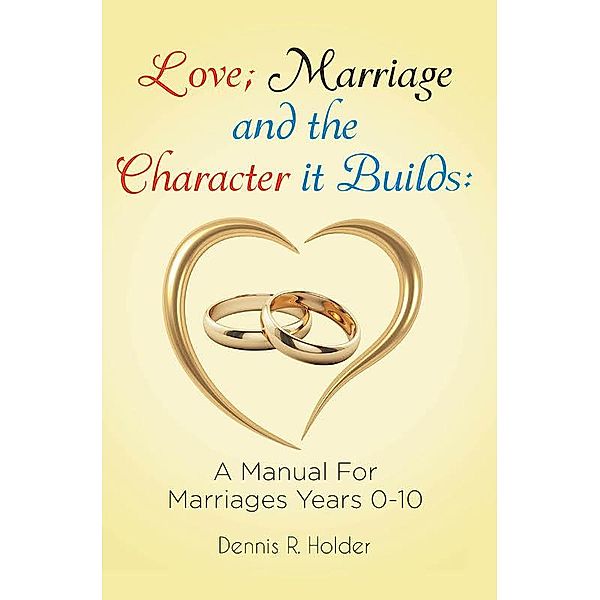 Love; Marriage and the Character it Builds: A manual for marriages years 0-10 / Covenant Books, Inc., Dennis R. Holder