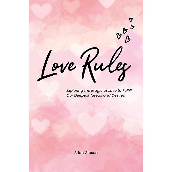 Love Rules Exploring the Magic of Love to Fulfill Our Deepest Needs and Desires, Brian Gibson