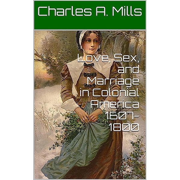 Love, Sex, and Marriage in Colonial America 1607-1800, Charles A. Mills