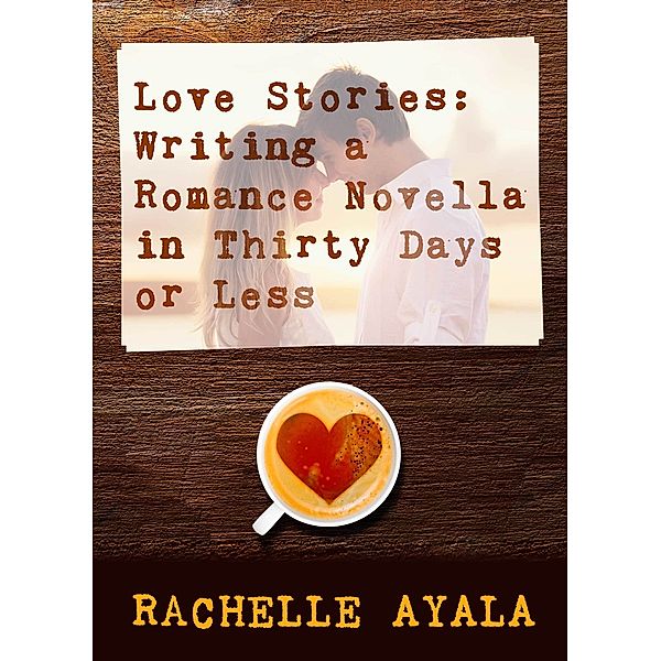 Love Stories: Writing a Romance Novella in Thirty Days or Less, Rachelle Ayala
