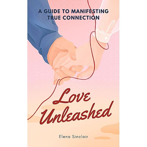 Love Unleashed: A Guide to Manifesting True Connection, Elena Sinclair