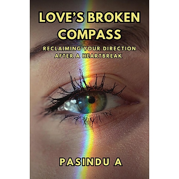 Love's Broken Compass: Reclaiming Your Direction After a Heartbreak, Pasindu A