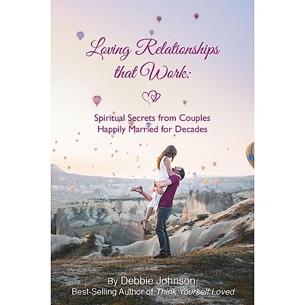 Loving Relationships That Work: Spiritual Secrets from Couples Happily Married for Decades, Debbie Johnson