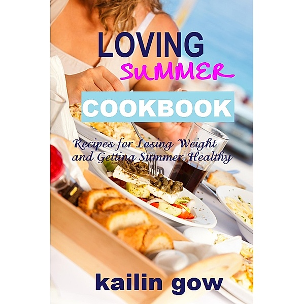 Loving Summer Cookbook: Recipes for Losing Weight and Getting Summer Healthy, Kailin Gow