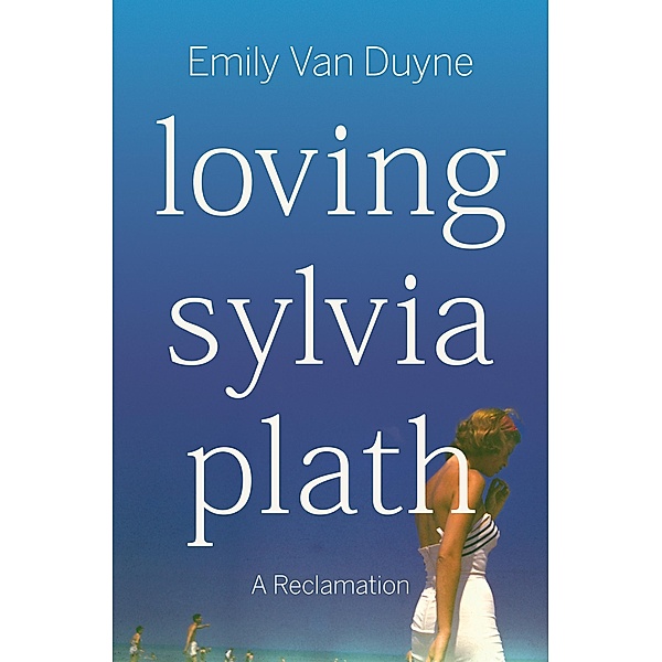 Loving Sylvia Plath: A Reclamation, Emily van Duyne