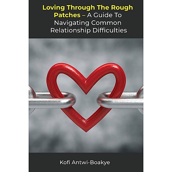 Loving Through the Rough Patches: A Guide to Navigating Common Relationship Difficulties, Kofi Antwi Boakye